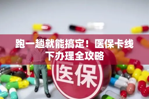 跑一趟就能搞定！医保卡线下办理全攻略